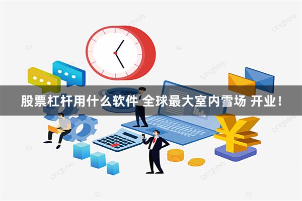 股票杠杆用什么软件 全球最大室内雪场 开业！