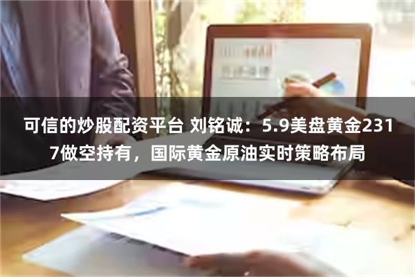 可信的炒股配资平台 刘铭诚：5.9美盘黄金2317做空持有，国际黄金原油实时策略布局