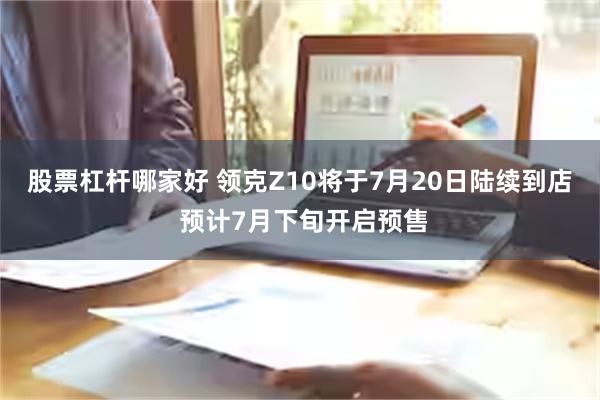 股票杠杆哪家好 领克Z10将于7月20日陆续到店 预计7月下旬开启预售