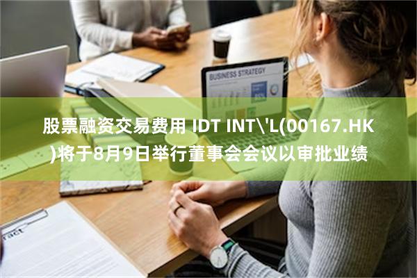 股票融资交易费用 IDT INT'L(00167.HK)将于8月9日举行董事会会议以审批业绩