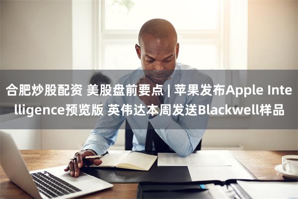 合肥炒股配资 美股盘前要点 | 苹果发布Apple Intelligence预览版 英伟达本周发送Blackwell样品