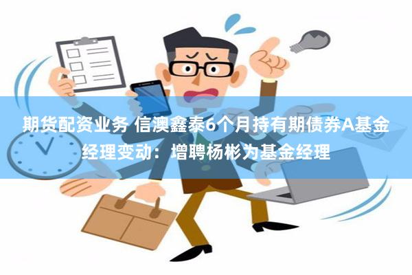 期货配资业务 信澳鑫泰6个月持有期债券A基金经理变动：增聘杨彬为基金经理