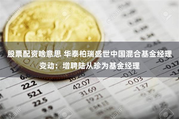 股票配资啥意思 华泰柏瑞盛世中国混合基金经理变动：增聘陆从珍为基金经理