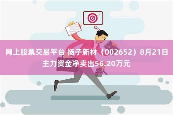 网上股票交易平台 扬子新材（002652）8月21日主力资金净卖出56.20万元