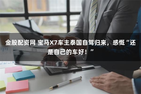 金股配资网 宝马X7车主泰国自驾归来，感慨“还是自己的车好！”