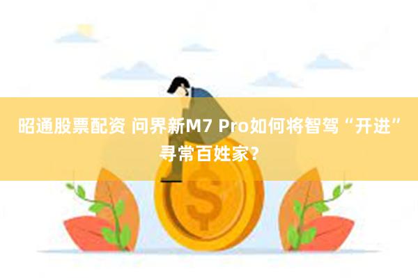 昭通股票配资 问界新M7 Pro如何将智驾“开进”寻常百姓家？