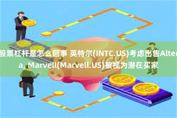 股票杠杆是怎么回事 英特尔(INTC.US)考虑出售Altera, Marvell(Marvell.US)被视为潜在买家