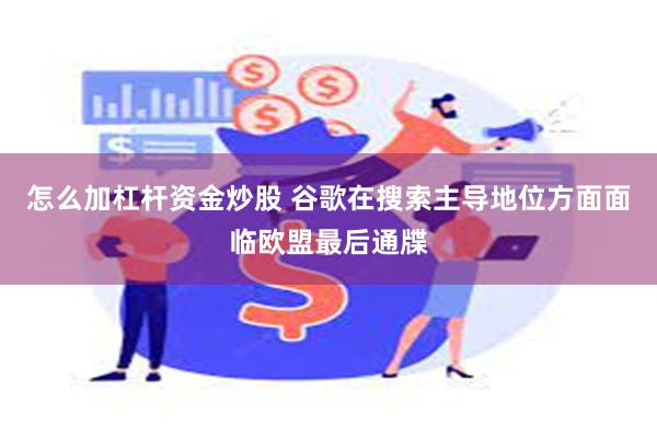 怎么加杠杆资金炒股 谷歌在搜索主导地位方面面临欧盟最后通牒