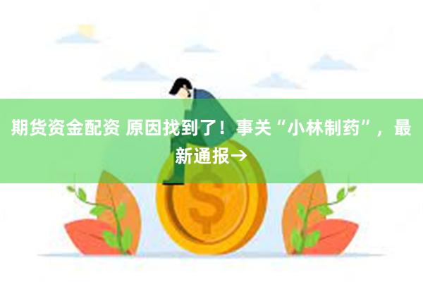 期货资金配资 原因找到了！事关“小林制药”，最新通报→