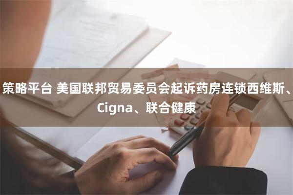 策略平台 美国联邦贸易委员会起诉药房连锁西维斯、Cigna、联合健康