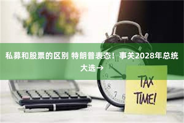 私募和股票的区别 特朗普表态！事关2028年总统大选→