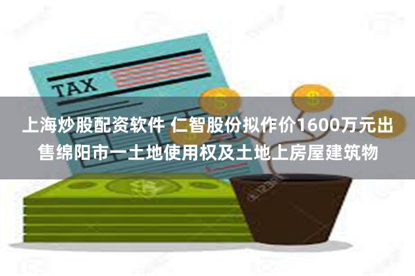 上海炒股配资软件 仁智股份拟作价1600万元出售绵阳市一土地使用权及土地上房屋建筑物