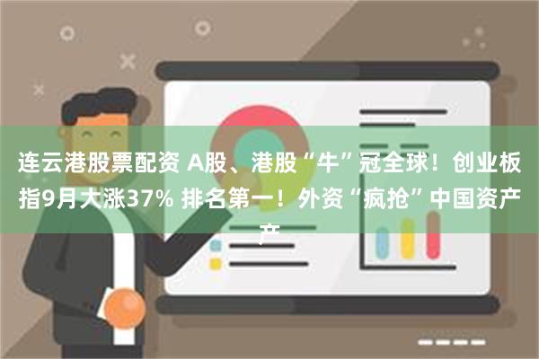 连云港股票配资 A股、港股“牛”冠全球！创业板指9月大涨37% 排名第一！外资“疯抢”中国资产