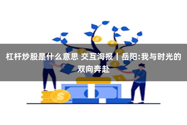 杠杆炒股是什么意思 交互海报丨岳阳:我与时光的双向奔赴