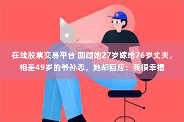 在线股票交易平台 回顾她27岁嫁给76岁丈夫，相差49岁的爷孙恋，她却回应：我很幸福