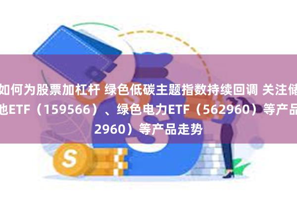 如何为股票加杠杆 绿色低碳主题指数持续回调 关注储能电池ETF（159566）、绿色电力ETF（562960）等产品走势