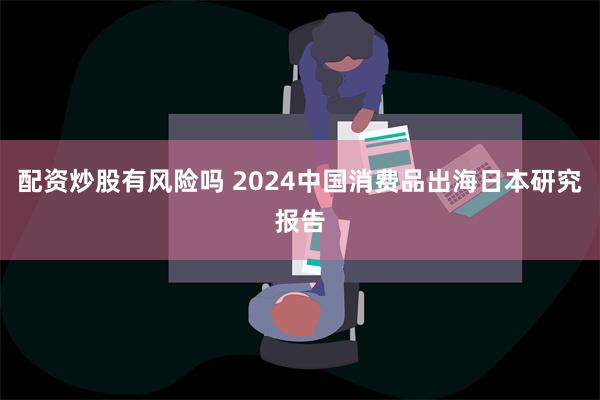 配资炒股有风险吗 2024中国消费品出海日本研究报告