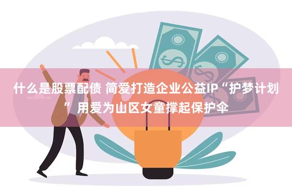 什么是股票配债 简爱打造企业公益IP“护梦计划” 用爱为山区女童撑起保护伞