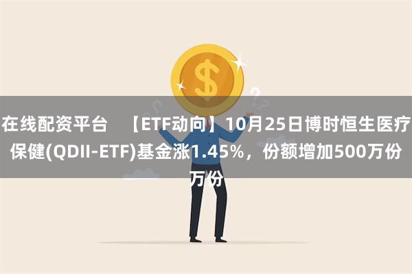 在线配资平台   【ETF动向】10月25日博时恒生医疗保健(QDII-ETF)基金涨1.45%，份额增加500万份