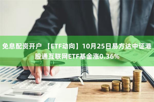 免息配资开户 【ETF动向】10月25日易方达中证港股通互联网ETF基金涨0.36%