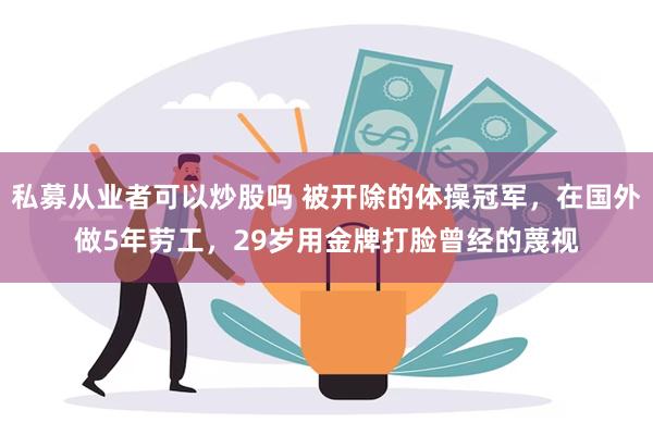 私募从业者可以炒股吗 被开除的体操冠军，在国外做5年劳工，29岁用金牌打脸曾经的蔑视