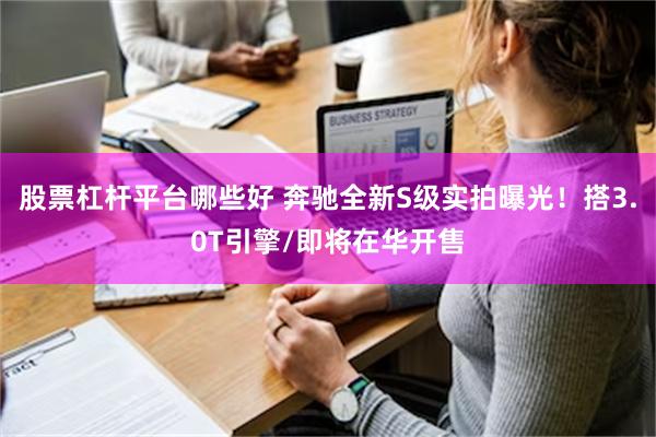 股票杠杆平台哪些好 奔驰全新S级实拍曝光！搭3.0T引擎/即将在华开售