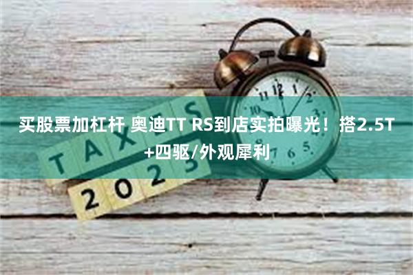 买股票加杠杆 奥迪TT RS到店实拍曝光！搭2.5T+四驱/外观犀利