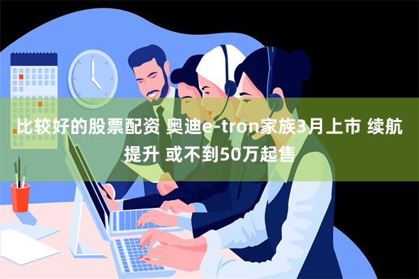 比较好的股票配资 奥迪e-tron家族3月上市 续航提升 或不到50万起售