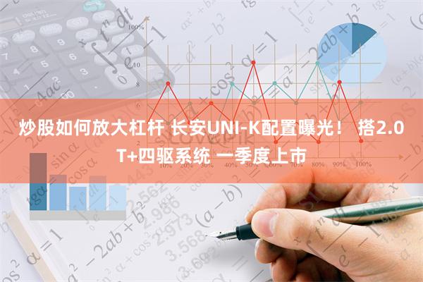 炒股如何放大杠杆 长安UNI-K配置曝光！ 搭2.0T+四驱系统 一季度上市