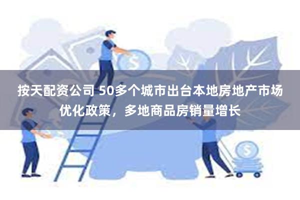 按天配资公司 50多个城市出台本地房地产市场优化政策，多地商品房销量增长