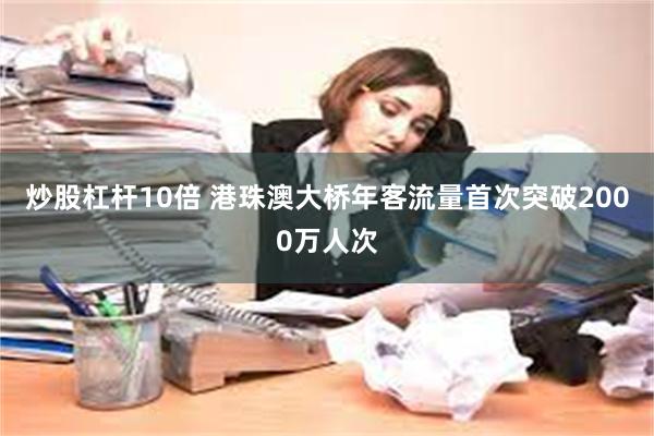 炒股杠杆10倍 港珠澳大桥年客流量首次突破2000万人次