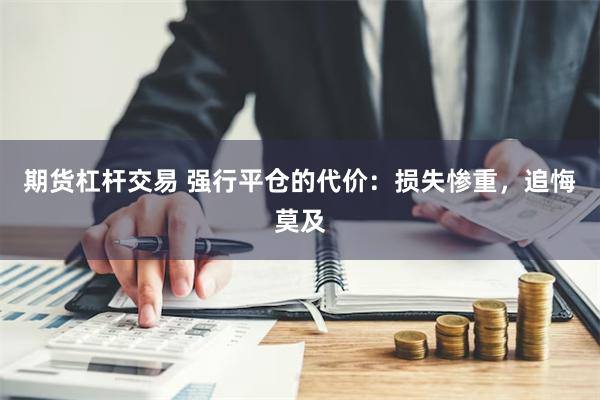 期货杠杆交易 强行平仓的代价：损失惨重，追悔莫及