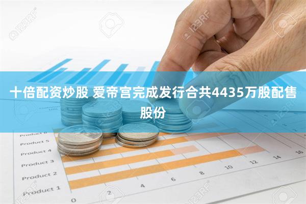 十倍配资炒股 爱帝宫完成发行合共4435万股配售股份