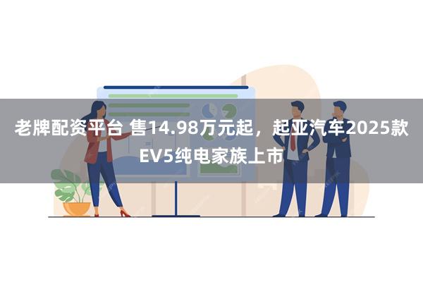 老牌配资平台 售14.98万元起，起亚汽车2025款EV5纯电家族上市