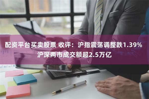 配资平台买卖股票 收评：沪指震荡调整跌1.39% 沪深两市成交额超2.5万亿