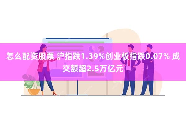 怎么配资股票 沪指跌1.39%创业板指跌0.07% 成交额超2.5万亿元