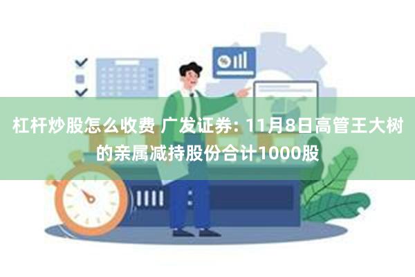 杠杆炒股怎么收费 广发证券: 11月8日高管王大树的亲属减持股份合计1000股