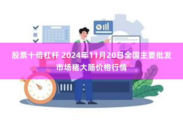 股票十倍杠杆 2024年11月20日全国主要批发市场猪大肠价格行情