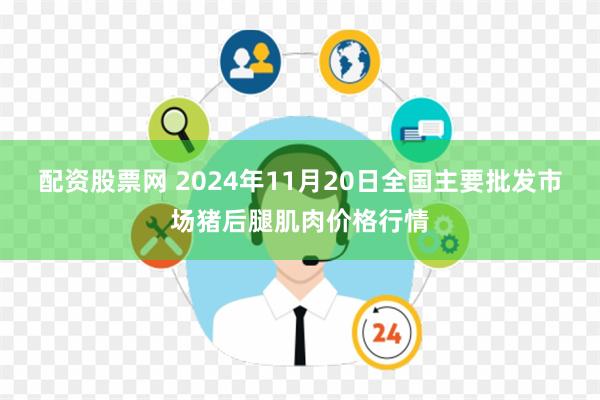 配资股票网 2024年11月20日全国主要批发市场猪后腿肌肉价格行情