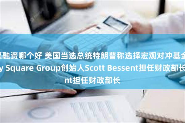 股票融资哪个好 美国当选总统特朗普称选择宏观对冲基金Key Square Group创始人Scott Bessent担任财政部长