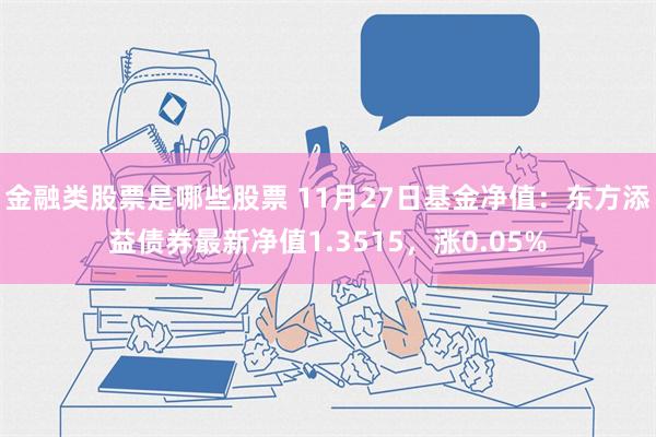 金融类股票是哪些股票 11月27日基金净值：东方添益债券最新净值1.3515，涨0.05%