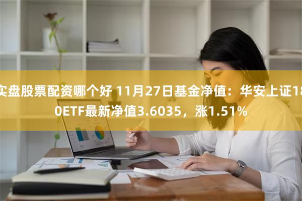 实盘股票配资哪个好 11月27日基金净值：华安上证180ETF最新净值3.6035，涨1.51%