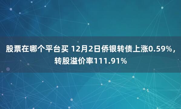 股票在哪个平台买 12月2日侨银转债上涨0.59%，转股溢价率111.91%