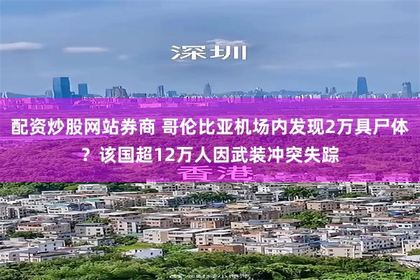 配资炒股网站券商 哥伦比亚机场内发现2万具尸体？该国超12万人因武装冲突失踪