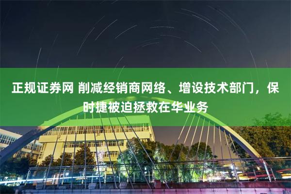 正规证券网 削减经销商网络、增设技术部门，保时捷被迫拯救在华业务