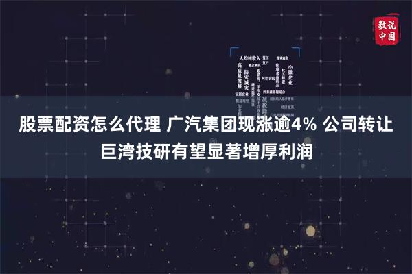 股票配资怎么代理 广汽集团现涨逾4% 公司转让巨湾技研有望显著增厚利润