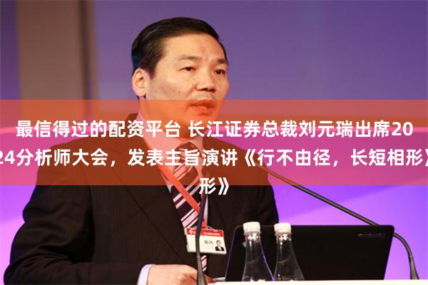 最信得过的配资平台 长江证券总裁刘元瑞出席2024分析师大会，发表主旨演讲《行不由径，长短相形》