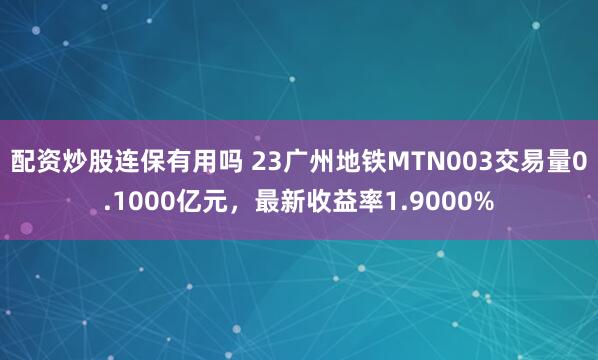 配资炒股连保有用吗 23广州地铁MTN003交易量0.1000亿元，最新收益率1.9000%