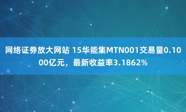 网络证劵放大网站 15华能集MTN001交易量0.1000亿元，最新收益率3.1862%