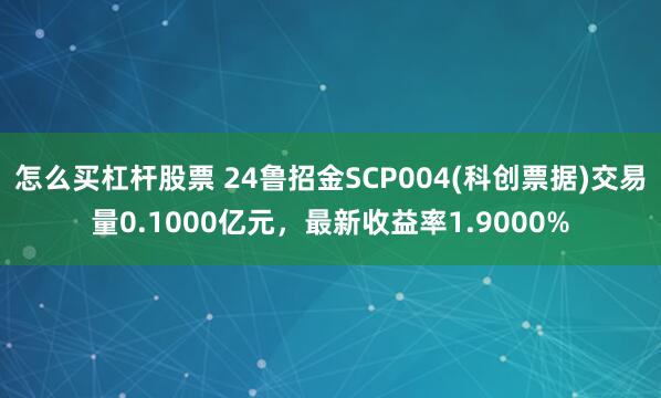 怎么买杠杆股票 24鲁招金SCP004(科创票据)交易量0.1000亿元，最新收益率1.9000%